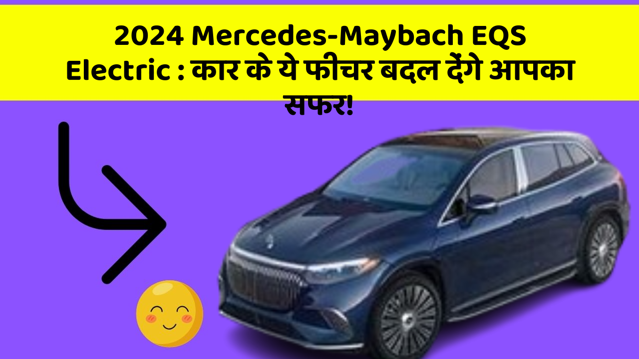 2024 Mercedes-Maybach EQS Electric: कार के ये फीचर बदल देंगे आपका सफर!