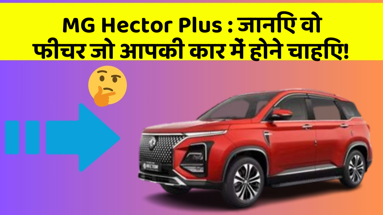 MG Hector Plus:जानिए वो फीचर जो आपकी कार में होने चाहिए!