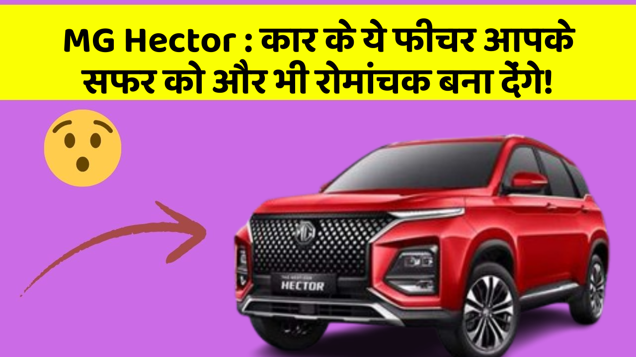 MG Hector: कार के ये फीचर आपके सफर को और भी रोमांचक बना देंगे!
