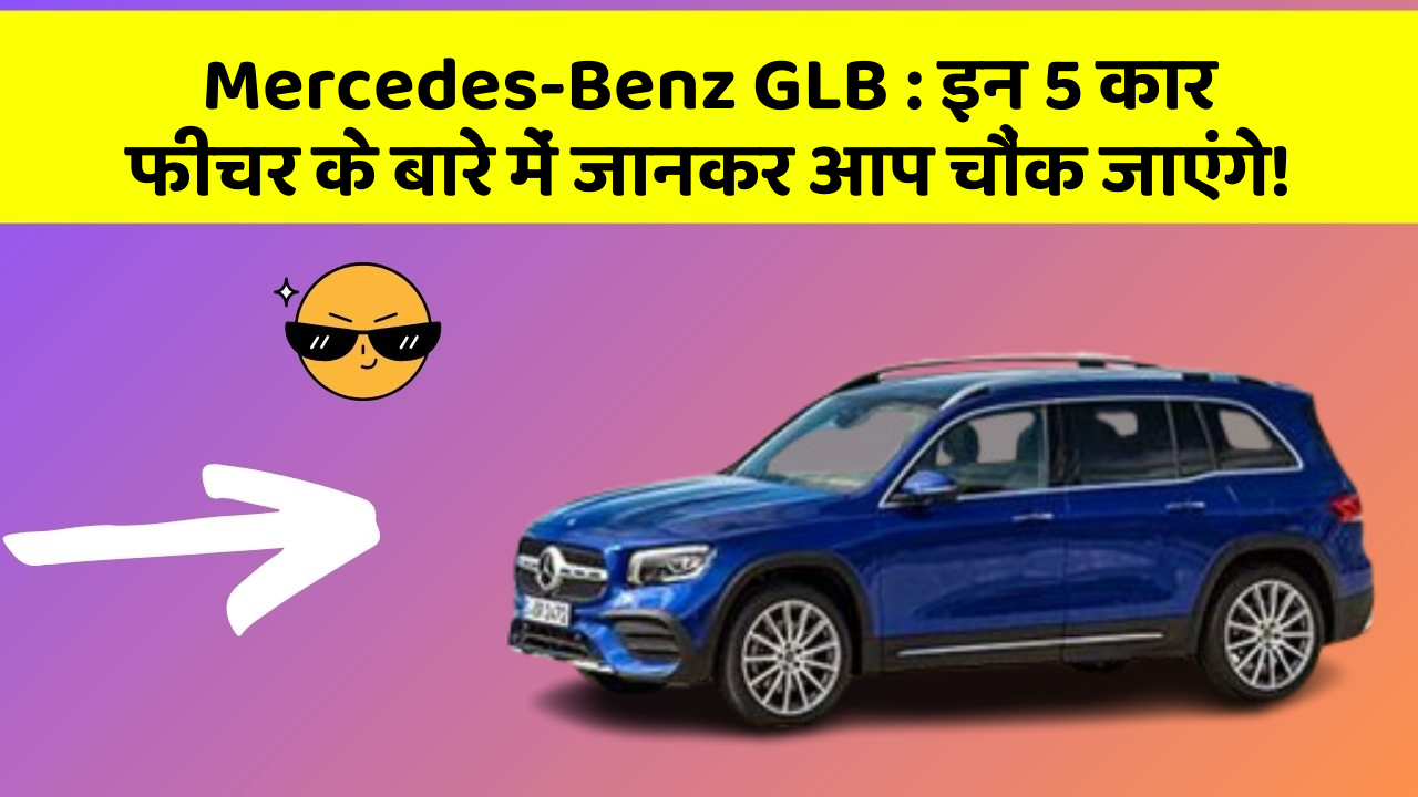 Mercedes-Benz GLB: इन 5 कार फीचर के बारे में जानकर आप चौंक जाएंगे!