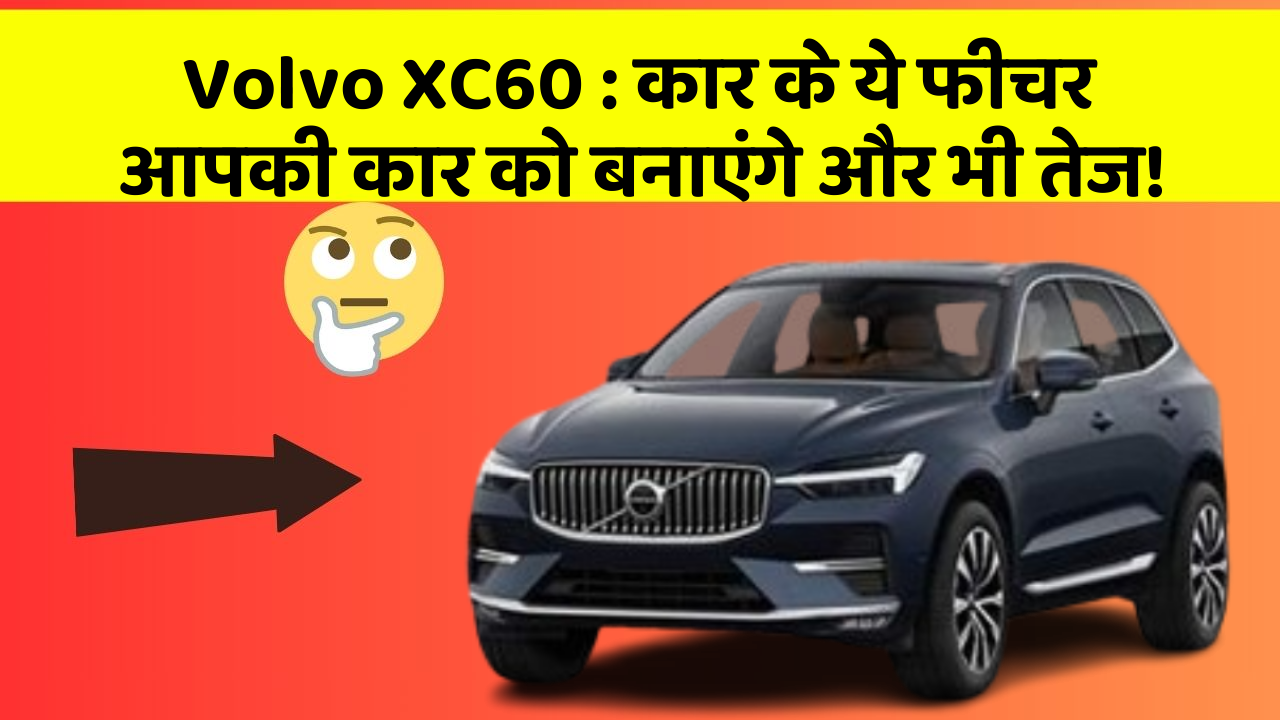 Volvo XC60: कार के ये फीचर आपकी कार को बनाएंगे और भी तेज!