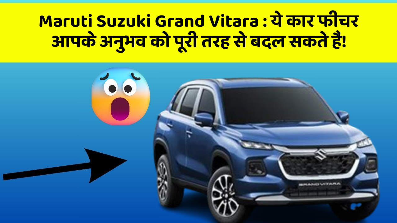 Maruti Suzuki Grand Vitara : ये कार फीचर आपके अनुभव को पूरी तरह से बदल सकते हैं!