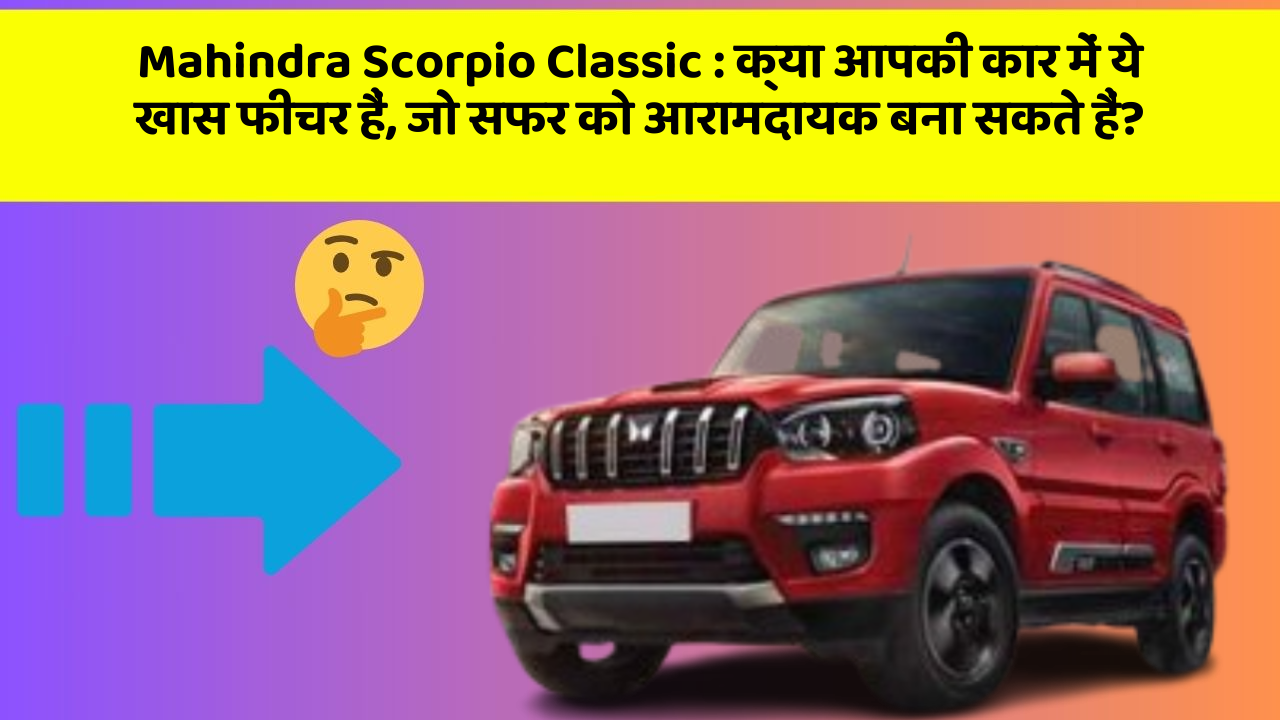 Mahindra Scorpio Classic:क्या आपकी कार में ये खास फीचर हैं, जो सफर को आरामदायक बना सकते हैं?