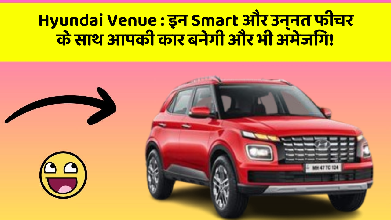 Hyundai Venue:इन Smart और उन्नत फीचर के साथ आपकी कार बनेगी और भी अमेजिंग!