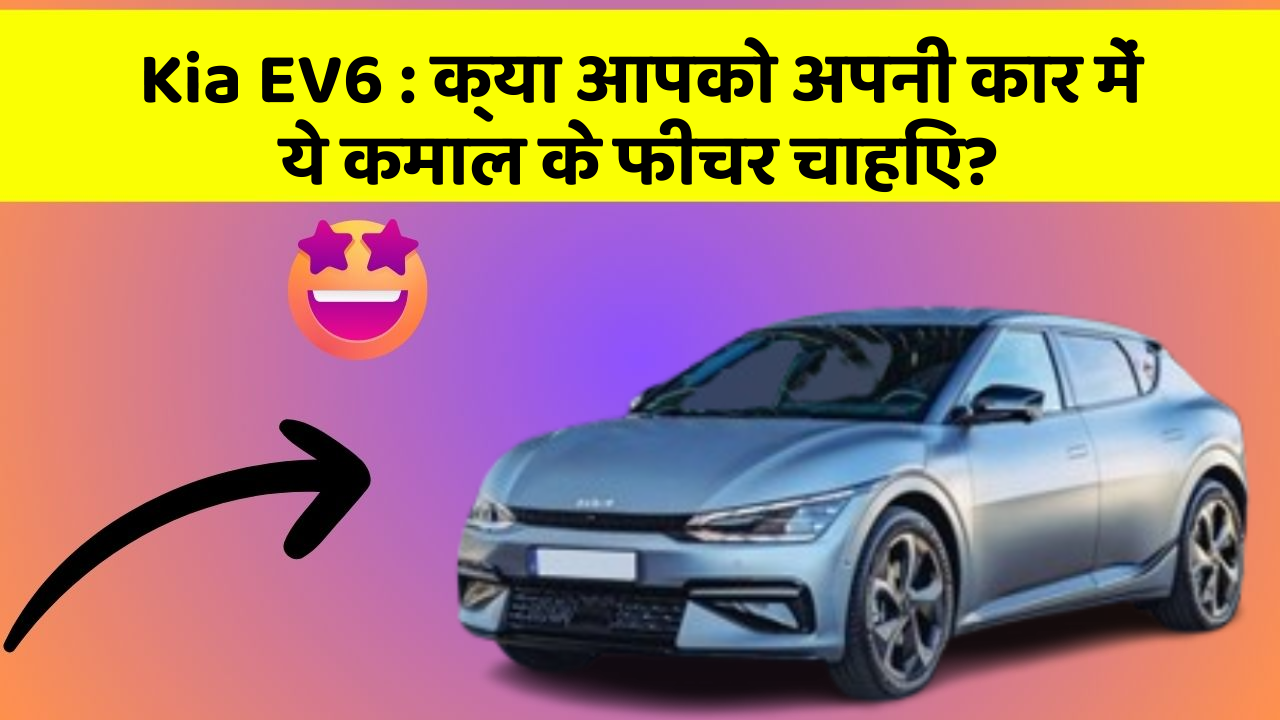 Kia EV6:क्या आपको अपनी कार में ये कमाल के फीचर चाहिए?