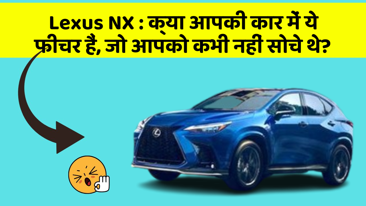 Lexus NX : क्या आपकी कार में ये फीचर हैं, जो आपको कभी नहीं सोचे थे?