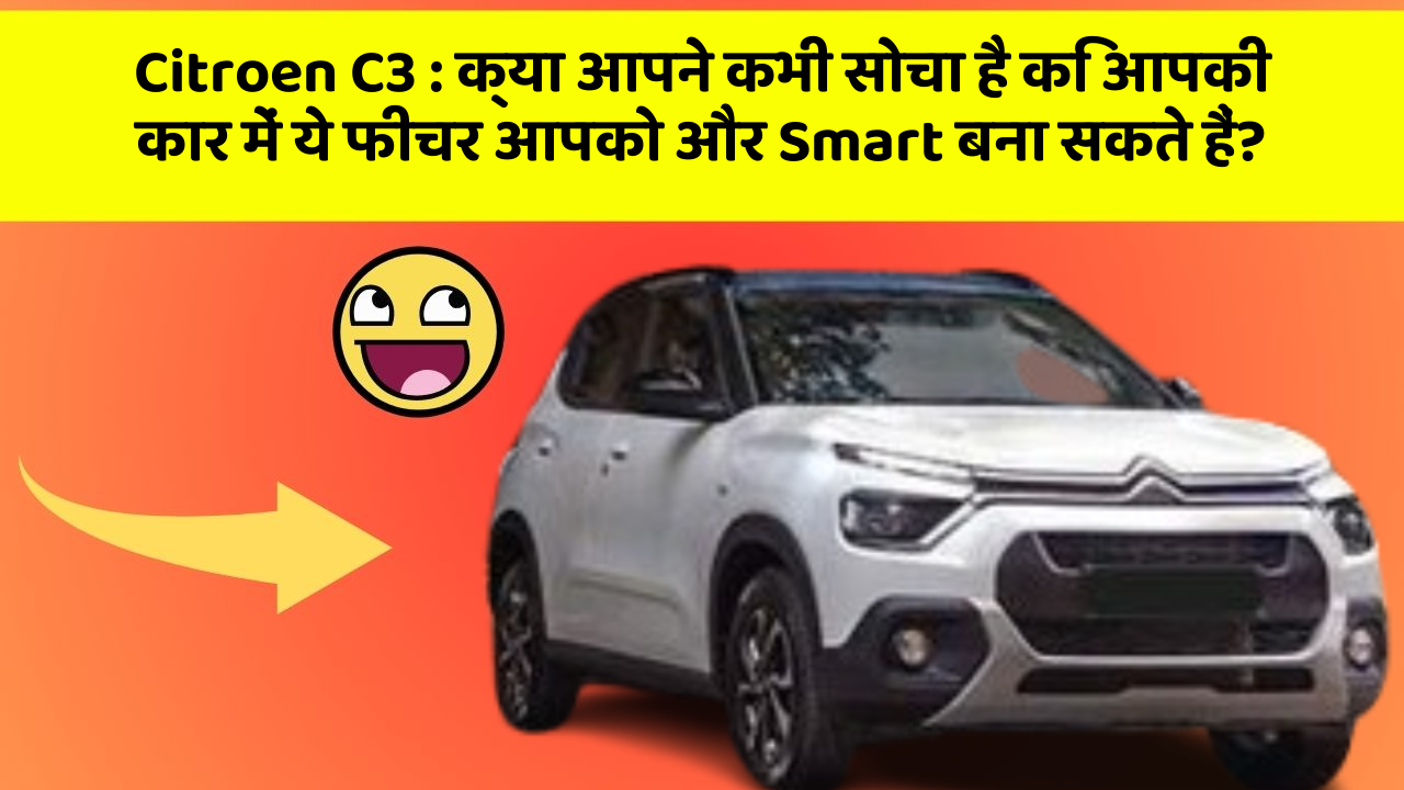 Citroen C3:क्या आपने कभी सोचा है कि आपकी कार में ये फीचर आपको और Smart बना सकते हैं?