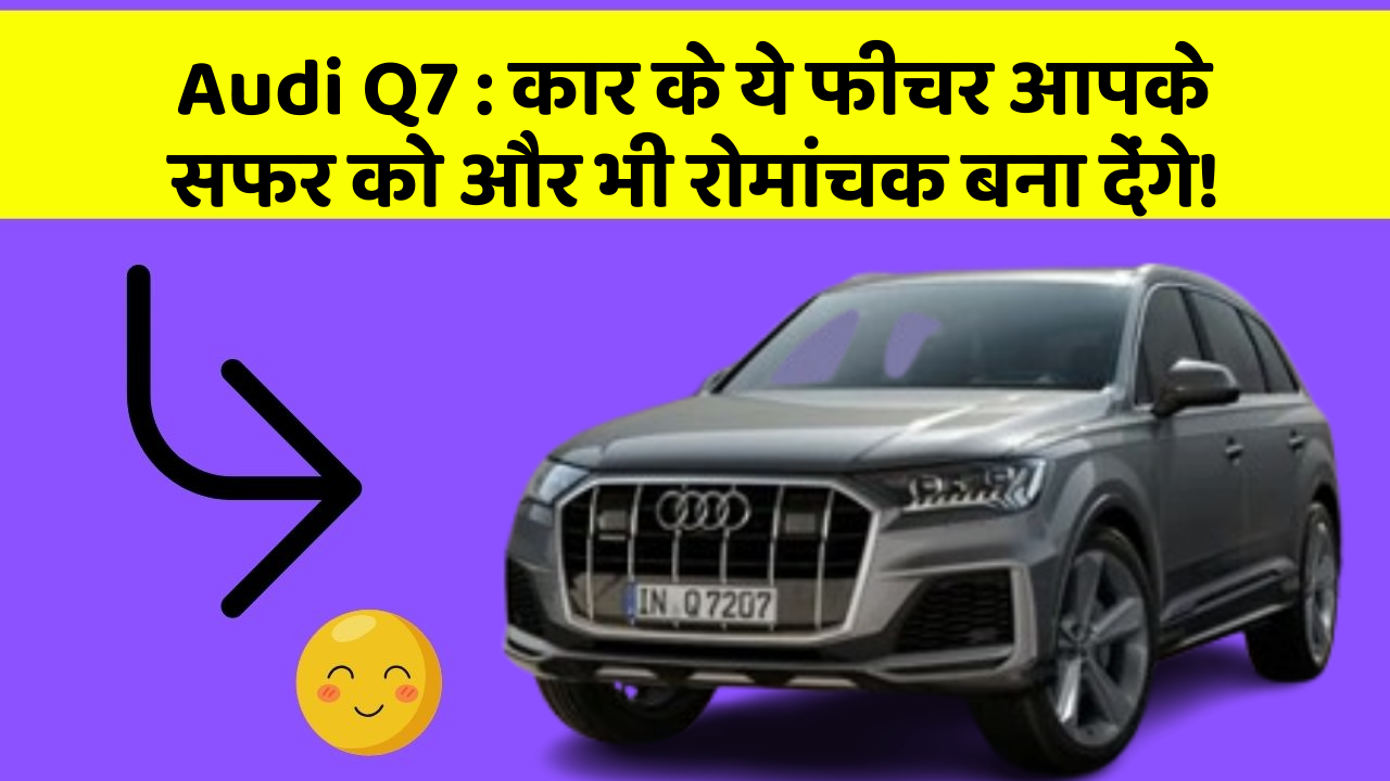 Audi Q7: कार के ये फीचर आपके सफर को और भी रोमांचक बना देंगे!