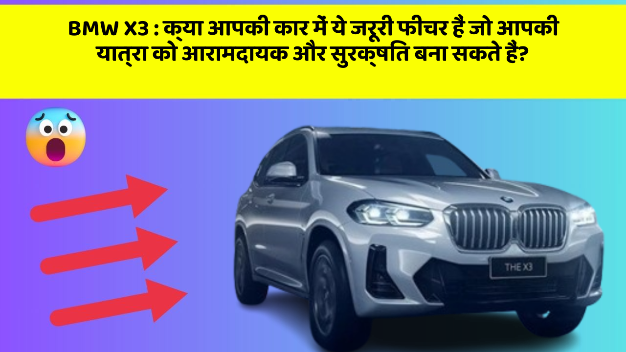 BMW X3:क्या आपकी कार में ये जरूरी फीचर हैं जो आपकी यात्रा को आरामदायक और सुरक्षित बना सकते हैं?