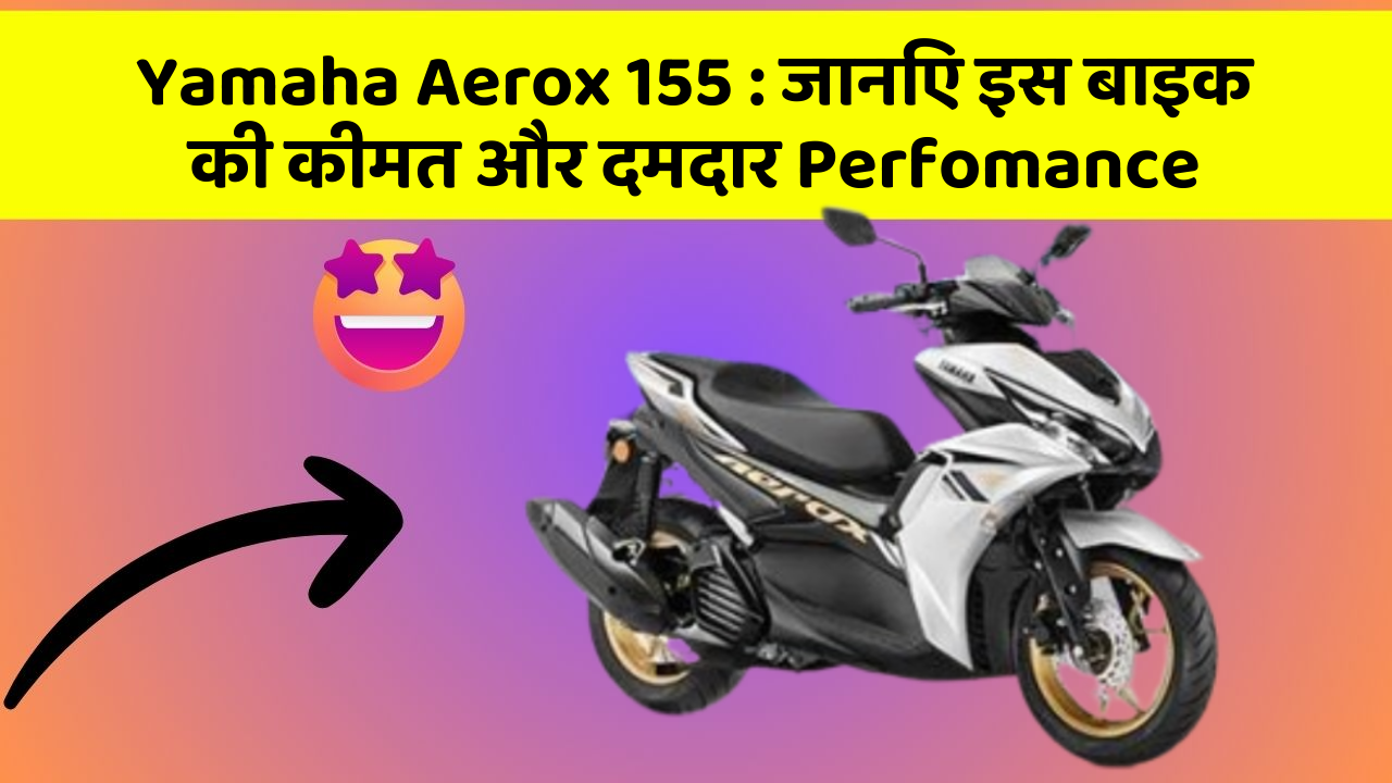 Yamaha Aerox 155: जानिए इस बाइक की कीमत और दमदार Perfomance