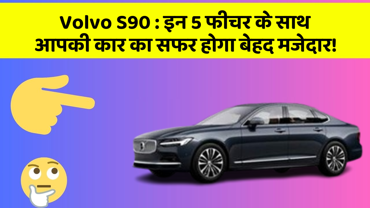 Volvo S90 : इन 5 फीचर के साथ आपकी कार का सफर होगा बेहद मजेदार!