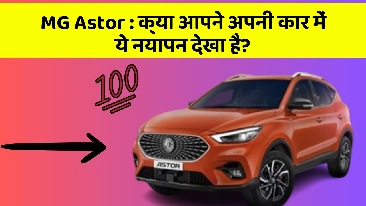 MG Astor: क्या आपने अपनी कार में ये नयापन देखा है?