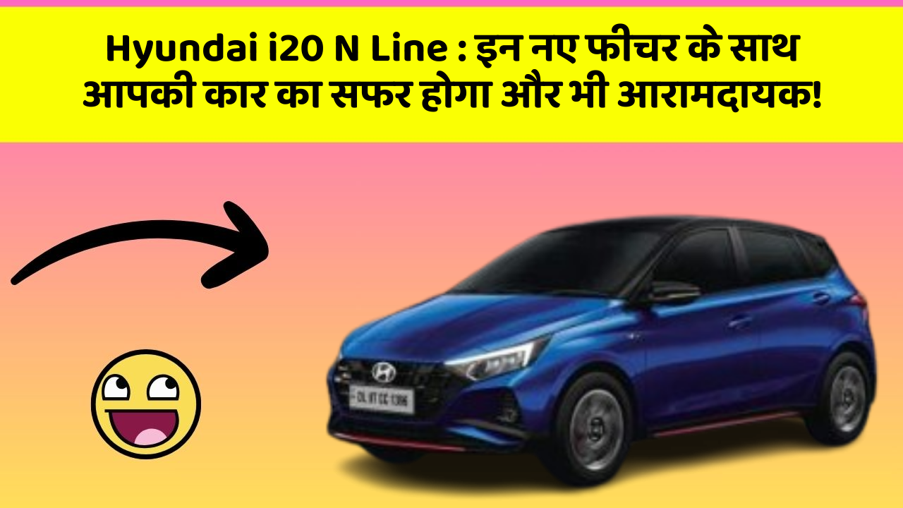 Hyundai i20 N Line : इन नए फीचर के साथ आपकी कार का सफर होगा और भी आरामदायक!