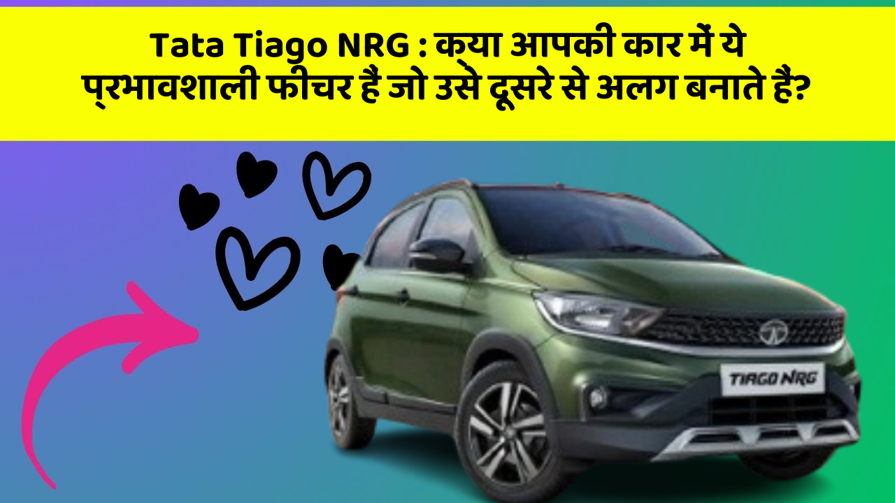 Tata Tiago NRG: क्या आपकी कार में ये प्रभावशाली फीचर हैं जो उसे दूसरे से अलग बनाते हैं?
