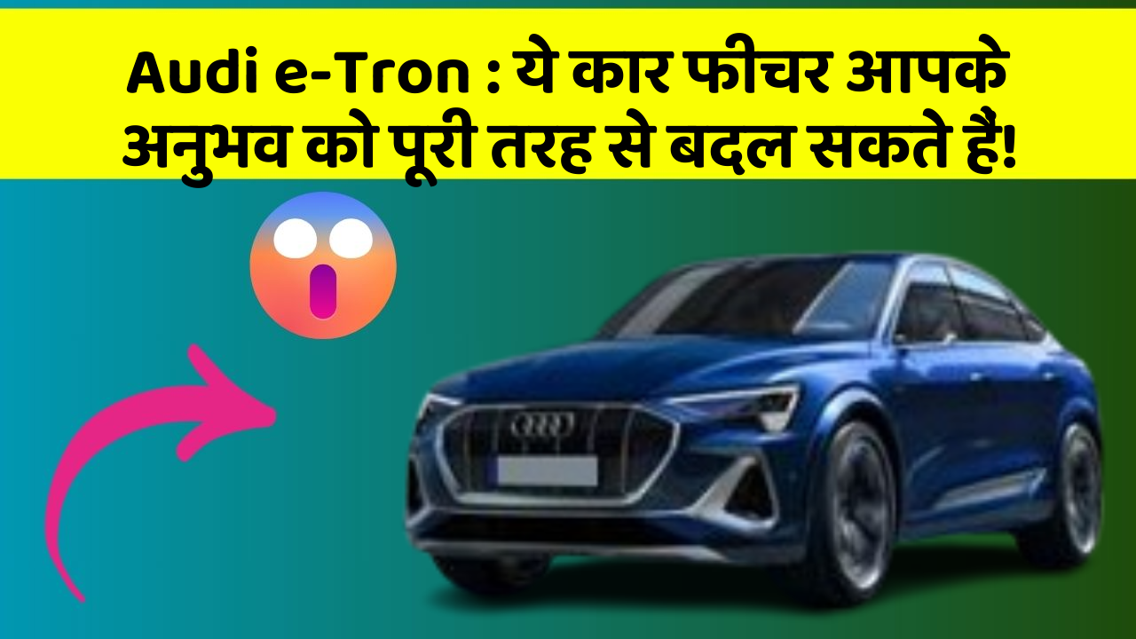 Audi e-Tron : ये कार फीचर आपके अनुभव को पूरी तरह से बदल सकते हैं!