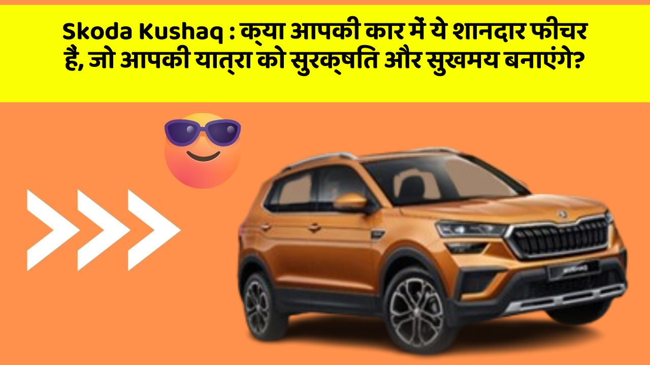 Skoda Kushaq : क्या आपकी कार में ये शानदार फीचर हैं, जो आपकी यात्रा को सुरक्षित और सुखमय बनाएंगे?