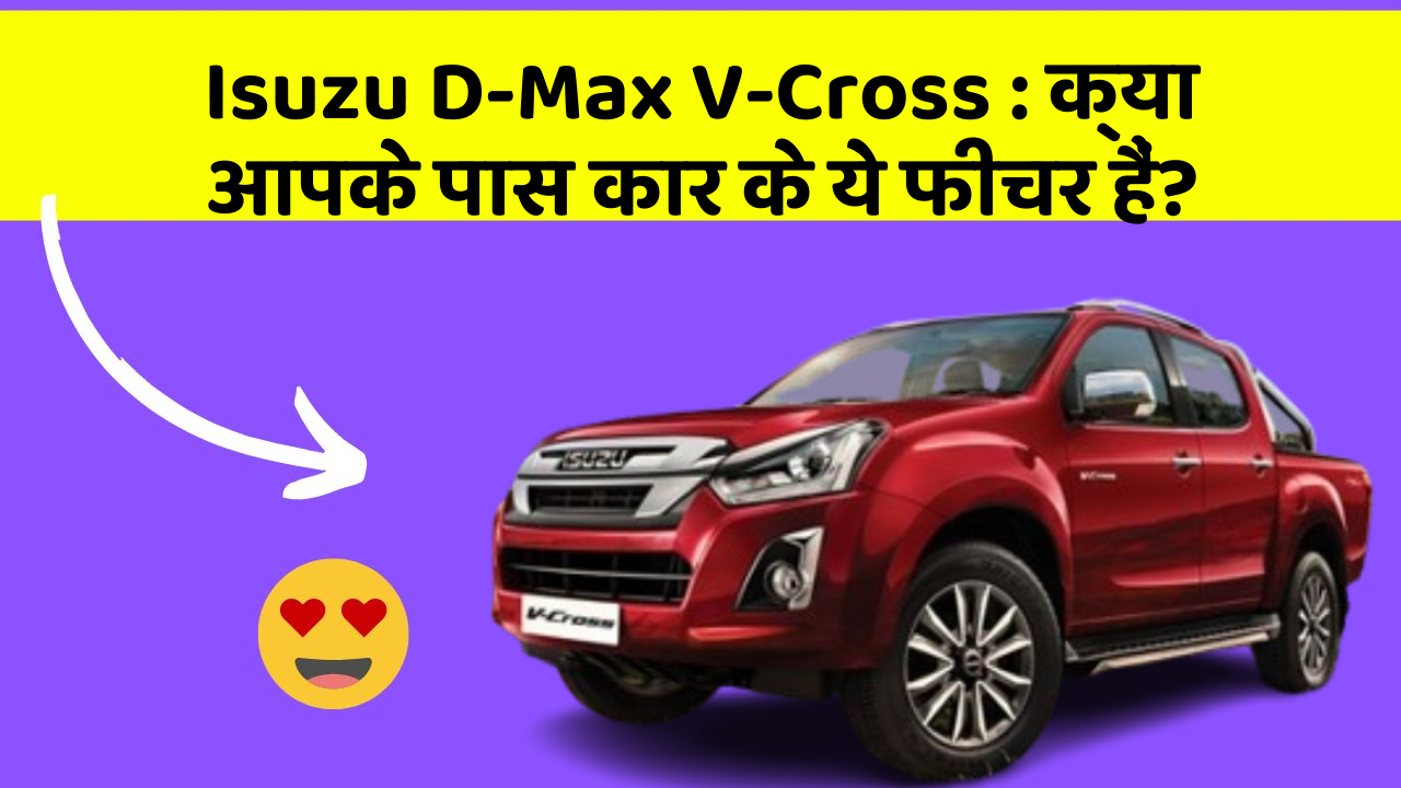 Isuzu D-Max V-Cross: क्या आपके पास कार के ये फीचर हैं?