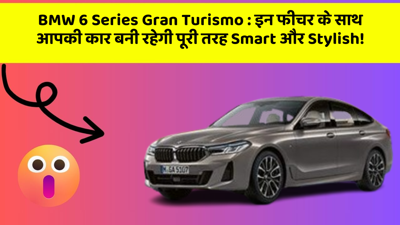 BMW 6 Series Gran Turismo : इन फीचर के साथ आपकी कार बनी रहेगी पूरी तरह Smart और Stylish!