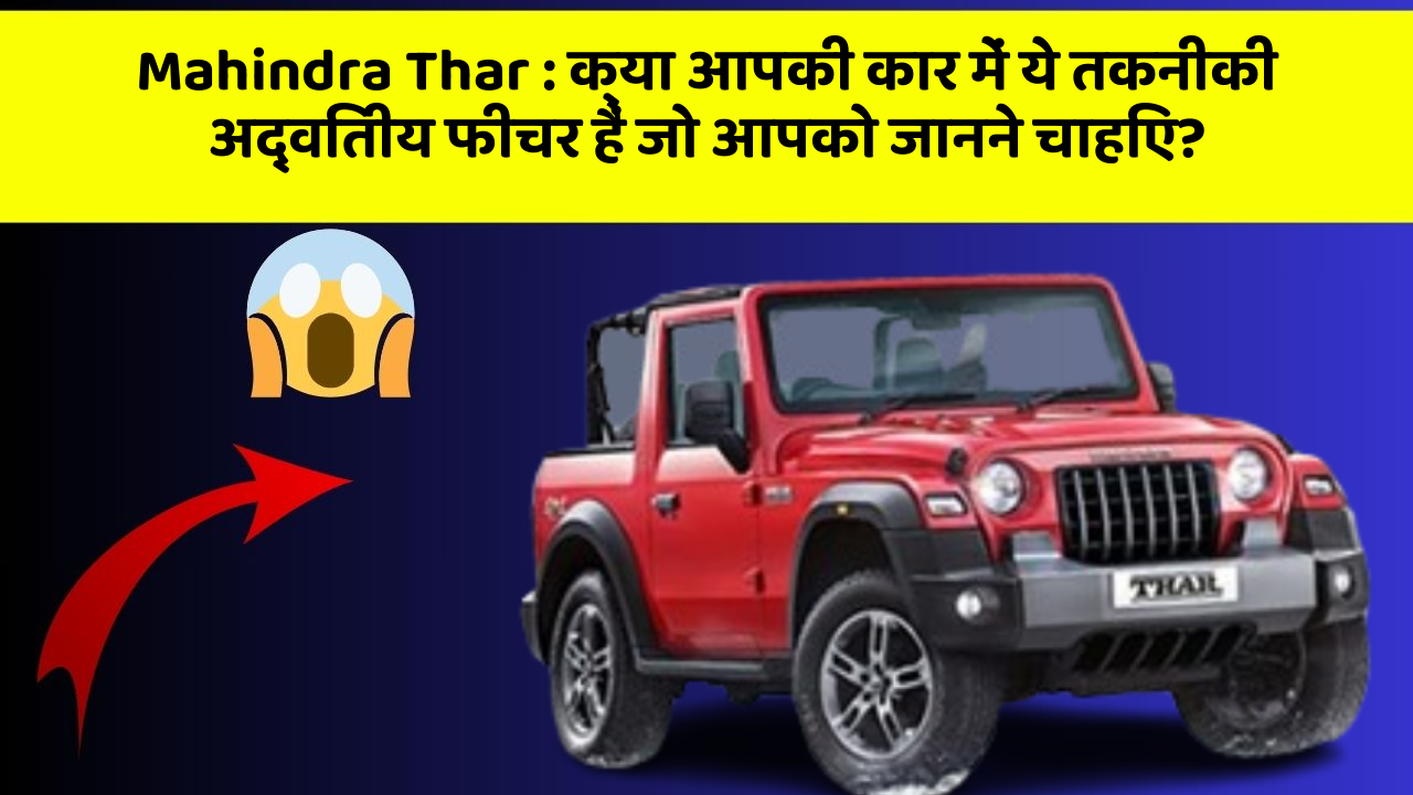 Mahindra Thar : क्या आपकी कार में ये तकनीकी अद्वितीय फीचर हैं जो आपको जानने चाहिए?