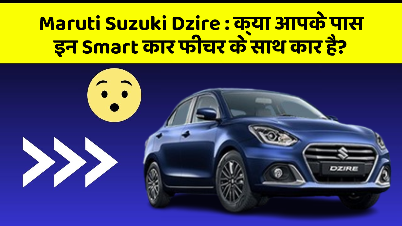 Maruti Suzuki Dzire: क्या आपके पास इन Smart कार फीचर के साथ कार है?