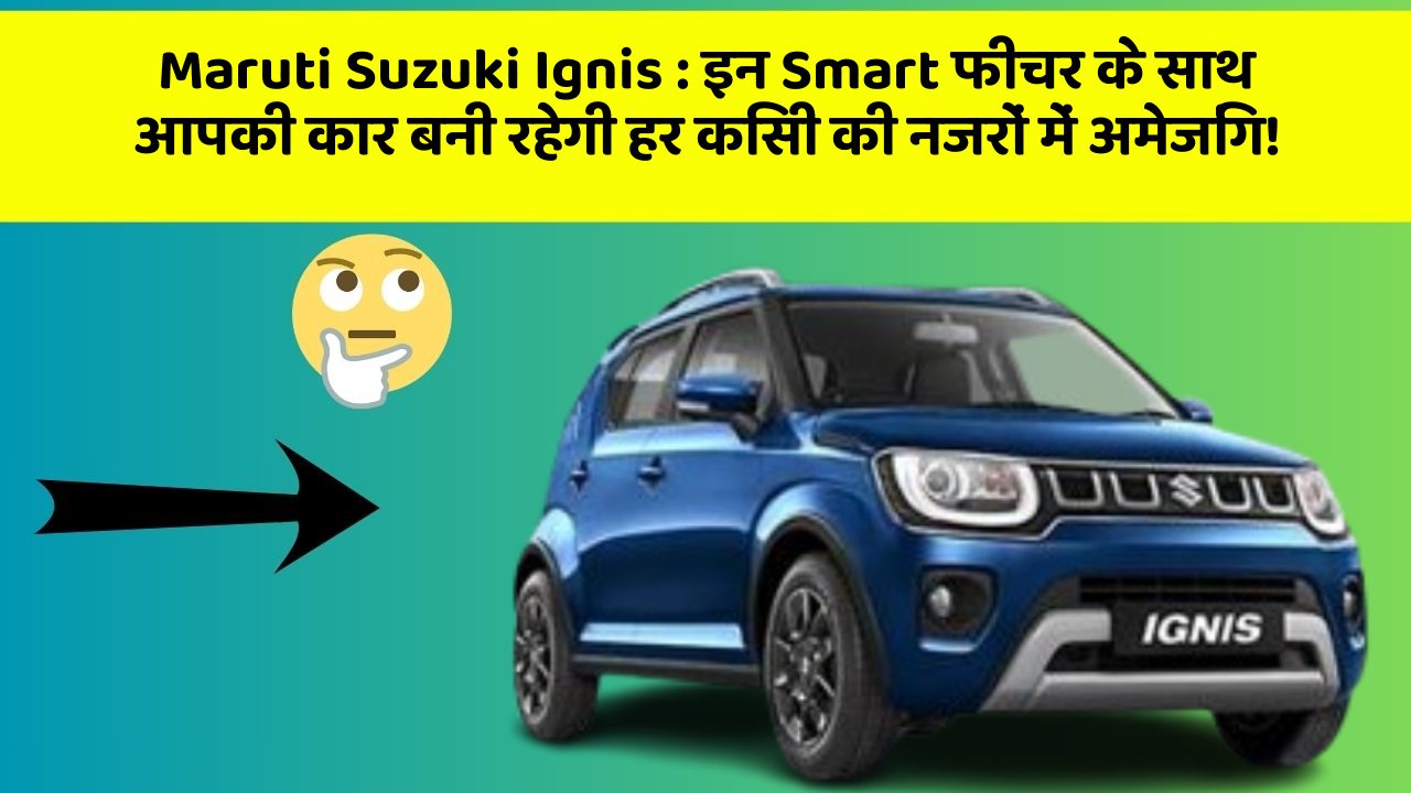 Maruti Suzuki Ignis: इन Smart फीचर के साथ आपकी कार बनी रहेगी हर किसी की नजरों में अमेजिंग!