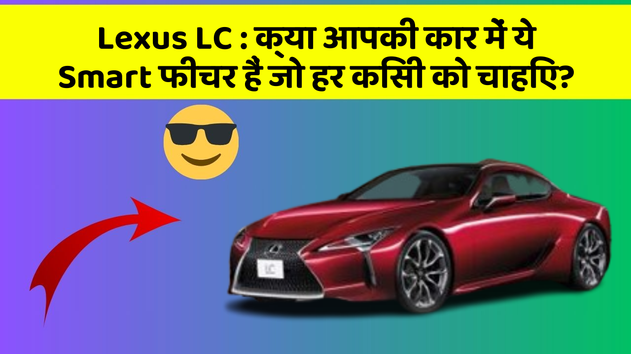 Lexus LC: क्या आपकी कार में ये Smart फीचर हैं जो हर किसी को चाहिए?