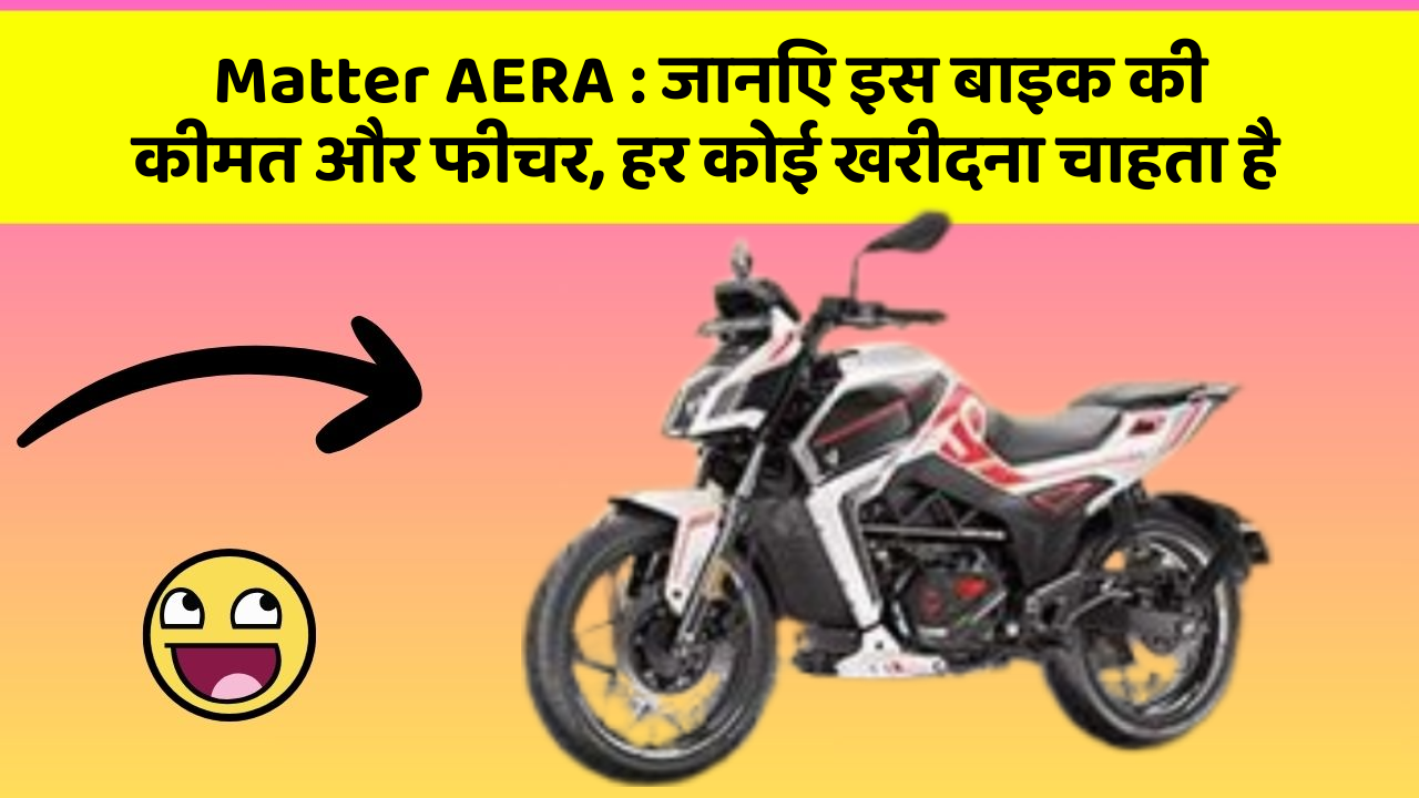Matter AERA: जानिए इस बाइक की कीमत और फीचर, हर कोई खरीदना चाहता है