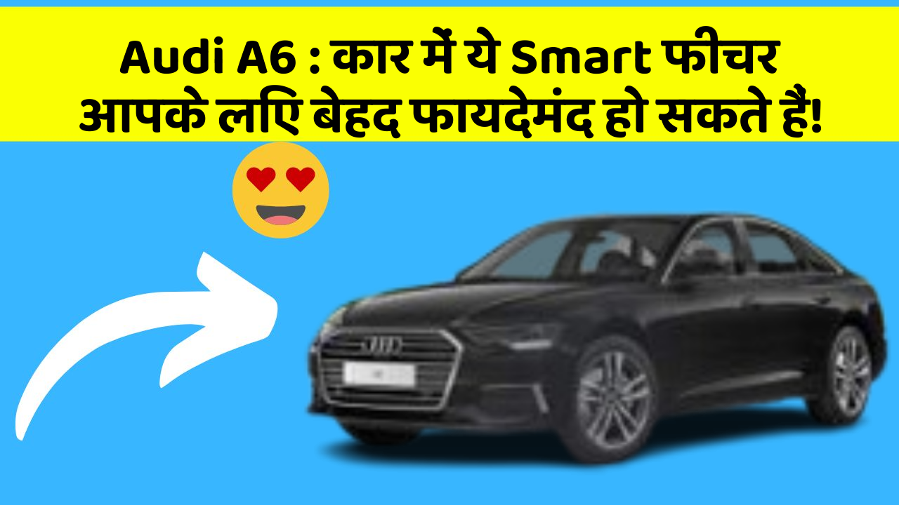 Audi A6:कार में ये Smart फीचर आपके लिए बेहद फायदेमंद हो सकते हैं!