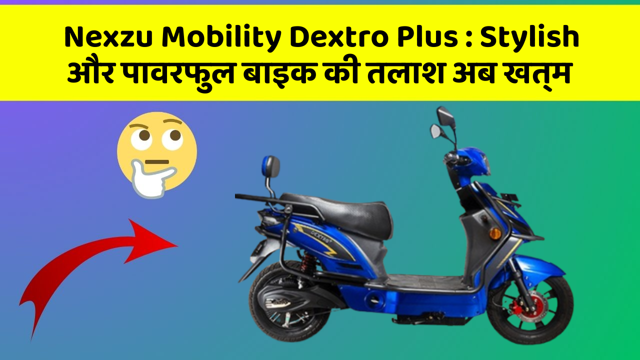 Nexzu Mobility Dextro Plus : Stylish और पावरफुल बाइक की तलाश अब खत्म