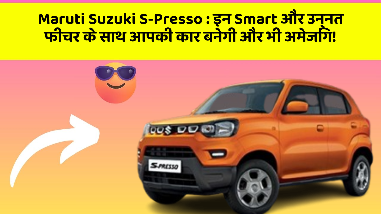 Maruti Suzuki S-Presso:इन Smart और उन्नत फीचर के साथ आपकी कार बनेगी और भी अमेजिंग!