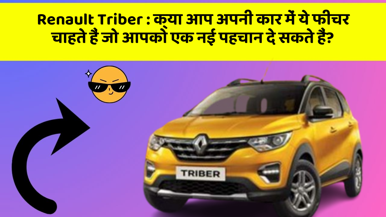 Renault Triber: क्या आप अपनी कार में ये फीचर चाहते हैं जो आपको एक नई पहचान दे सकते हैं?