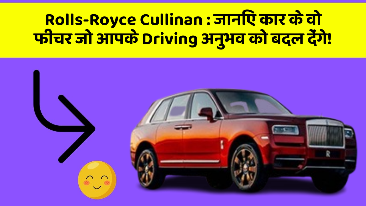 Rolls-Royce Cullinan: जानिए कार के वो फीचर जो आपके Driving अनुभव को बदल देंगे!