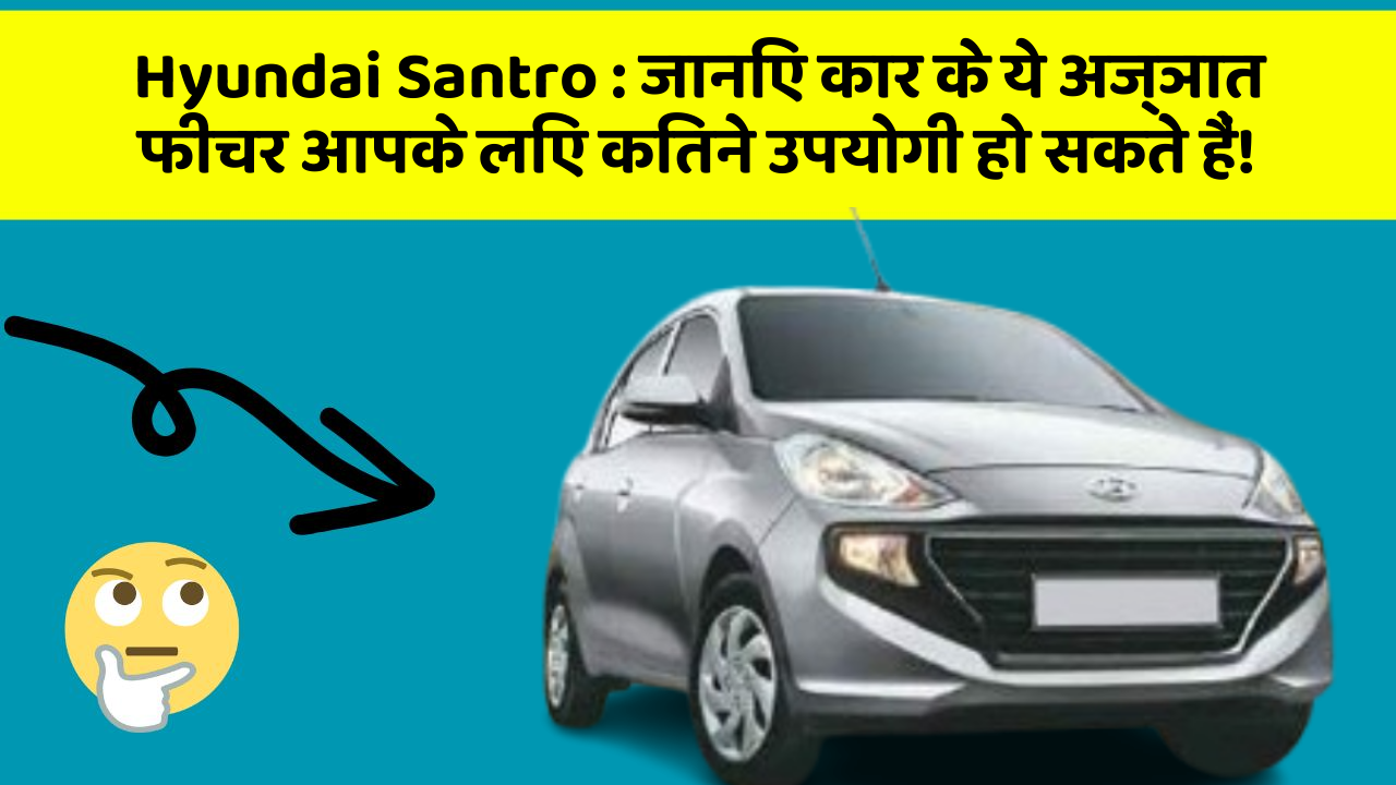 Hyundai Santro: जानिए कार के ये अज्ञात फीचर आपके लिए कितने उपयोगी हो सकते हैं!