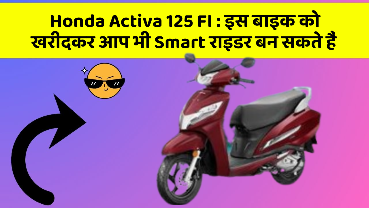 Honda Activa 125 FI: इस बाइक को खरीदकर आप भी Smart राइडर बन सकते हैं