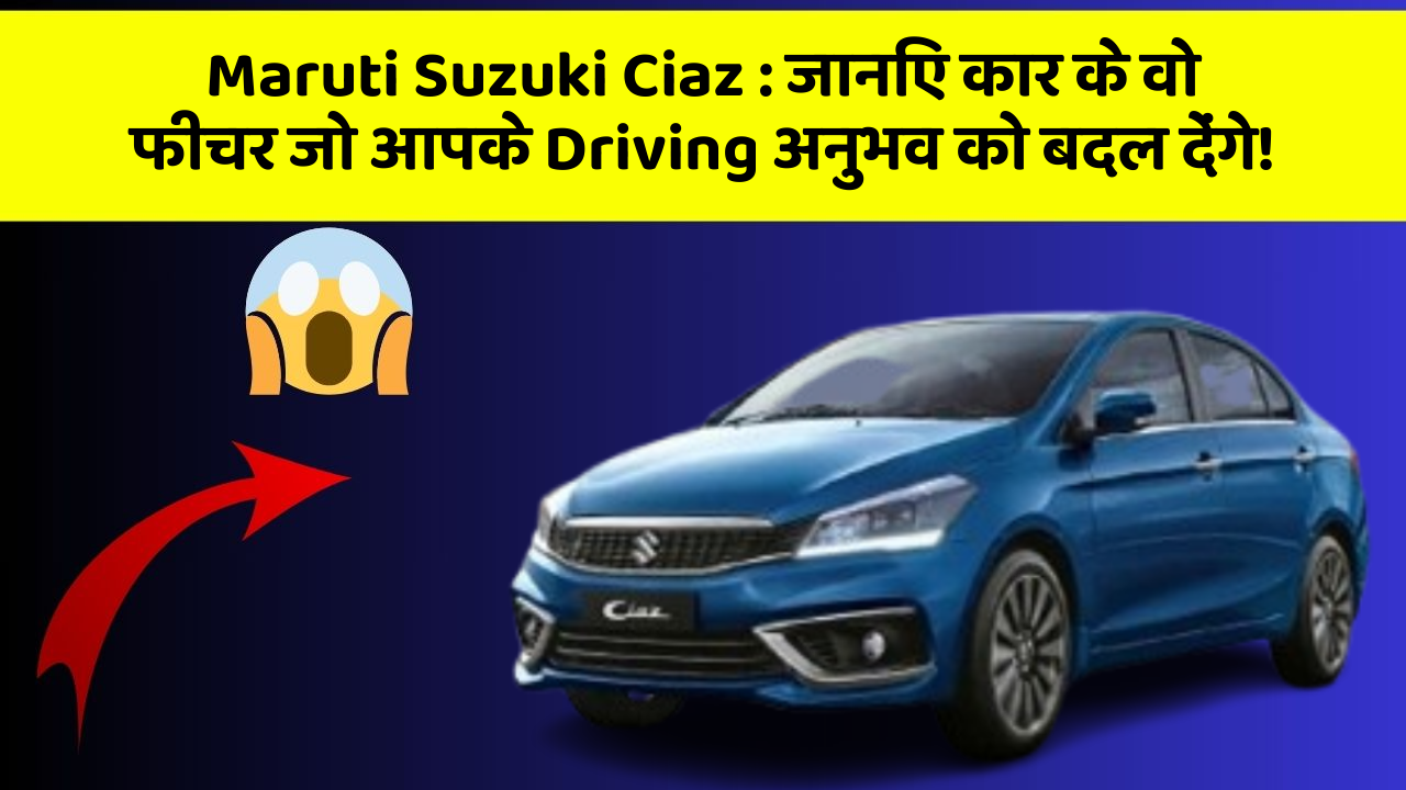 Maruti Suzuki Ciaz: जानिए कार के वो फीचर जो आपके Driving अनुभव को बदल देंगे!