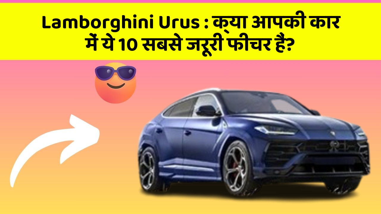 Lamborghini Urus: क्या आपकी कार में ये 10 सबसे जरूरी फीचर हैं?