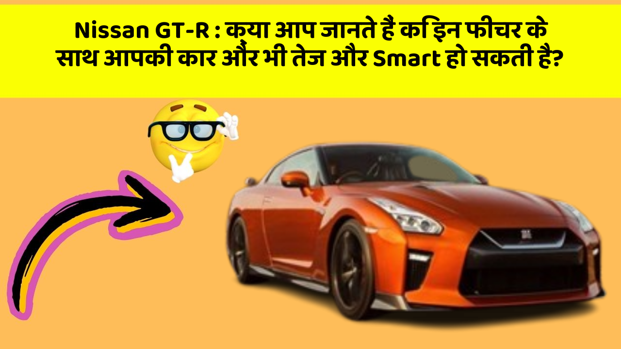Nissan GT-R: क्या आप जानते हैं कि इन फीचर के साथ आपकी कार और भी तेज और Smart हो सकती है?