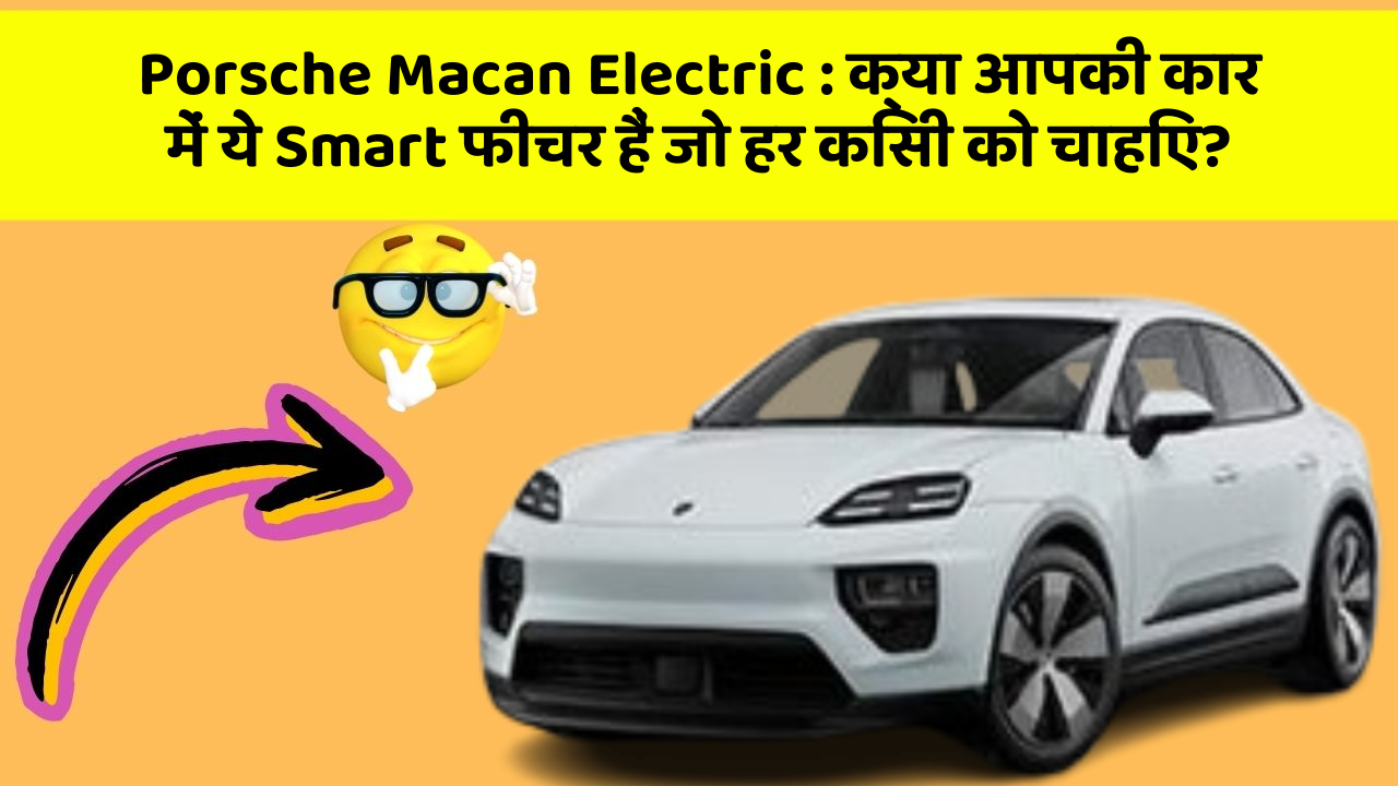 Porsche Macan Electric : क्या आपकी कार में ये Smart फीचर हैं जो हर किसी को चाहिए?