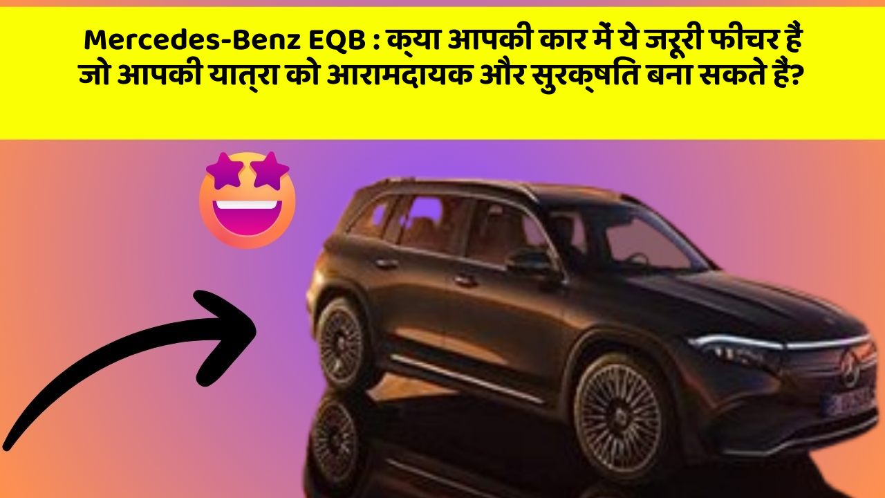 Mercedes-Benz EQB: क्या आपकी कार में ये जरूरी फीचर हैं जो आपकी यात्रा को आरामदायक और सुरक्षित बना सकते हैं?