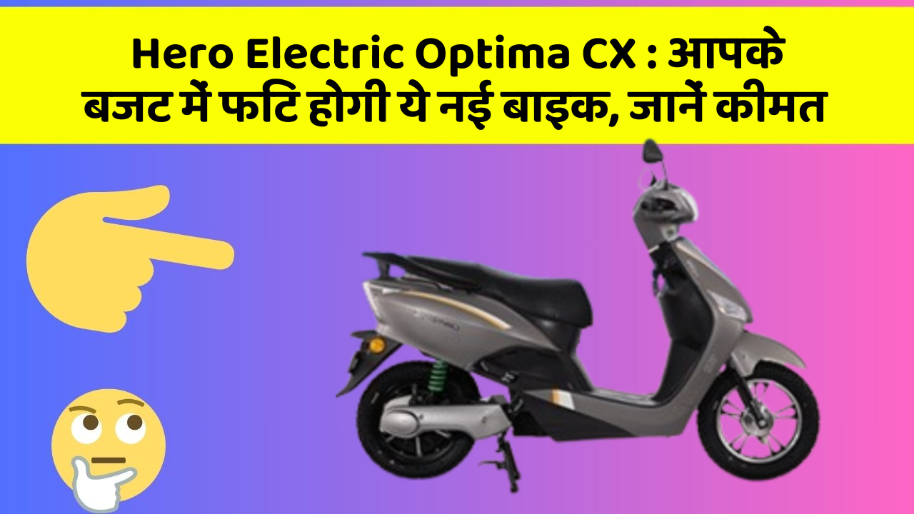 Hero Electric Optima CX:आपके बजट में फिट होगी ये नई बाइक, जानें कीमत
