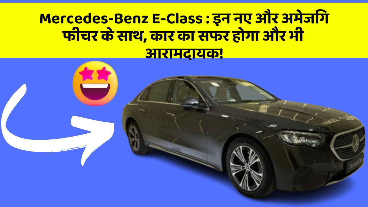Mercedes-Benz E-Class:इन नए और अमेजिंग फीचर के साथ, कार का सफर होगा और भी आरामदायक!