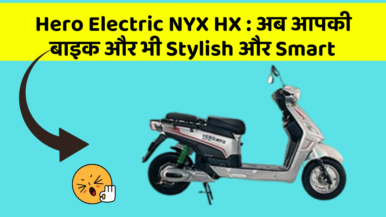 Hero Electric NYX HX: अब आपकी बाइक और भी Stylish और Smart