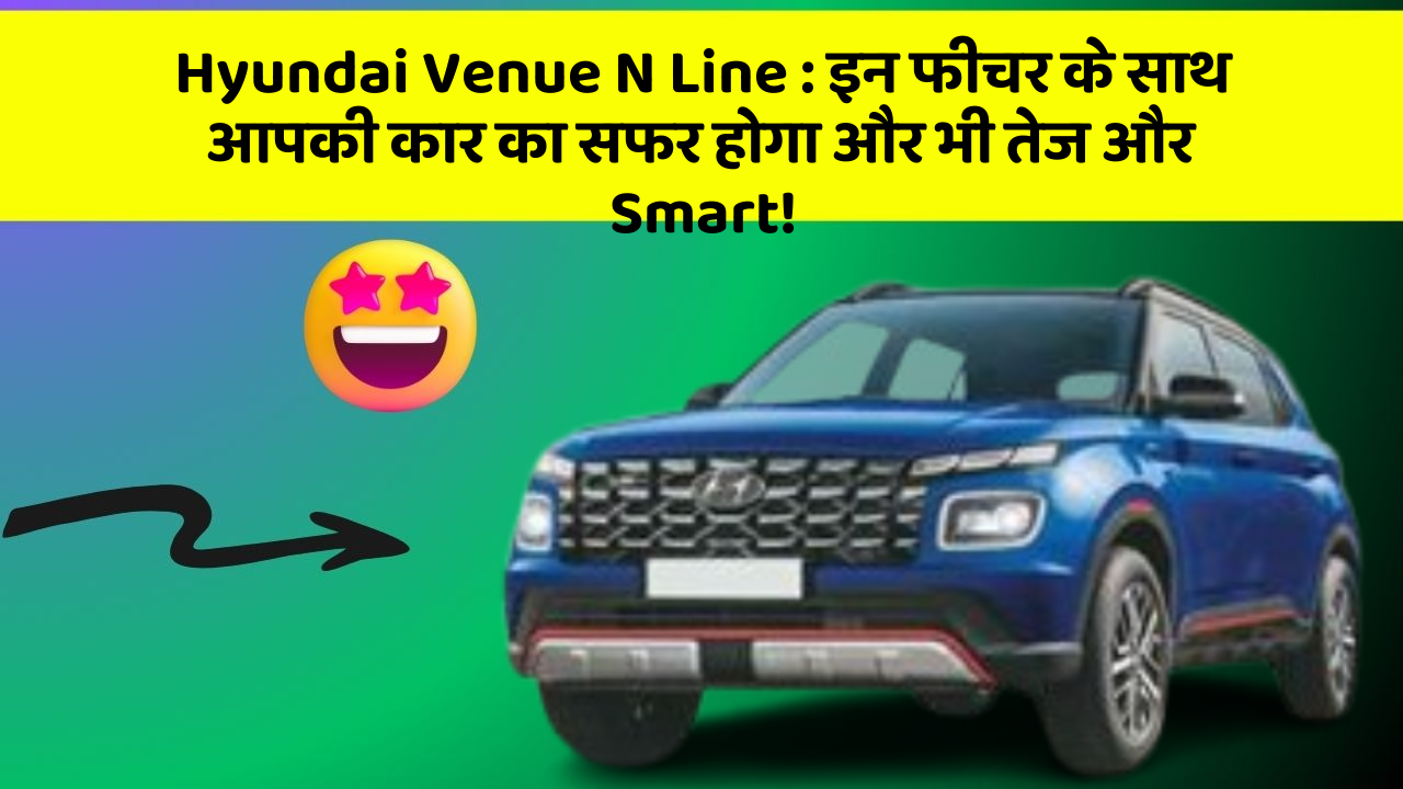Hyundai Venue N Line : इन फीचर के साथ आपकी कार का सफर होगा और भी तेज और Smart!