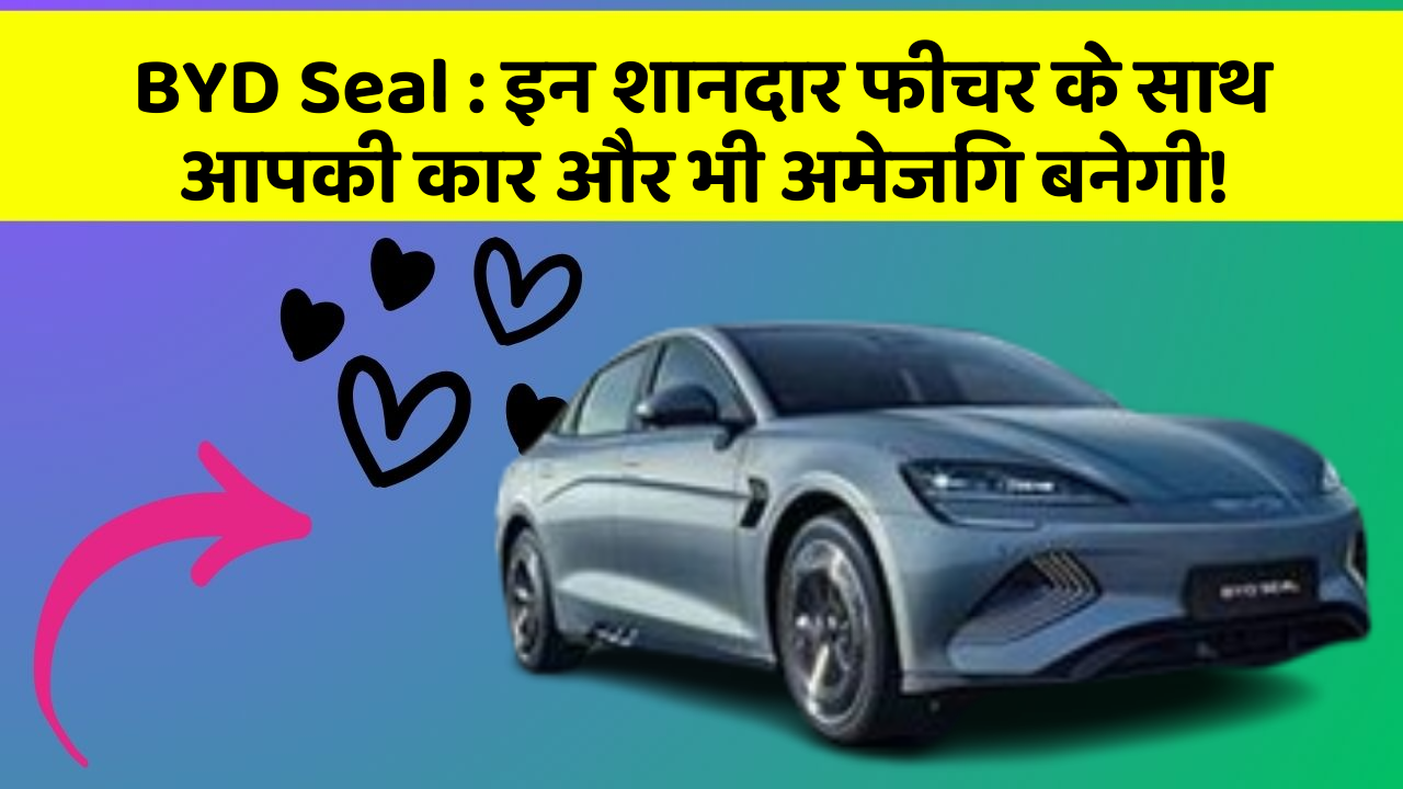 BYD Seal: इन शानदार फीचर के साथ आपकी कार और भी अमेजिंग बनेगी!