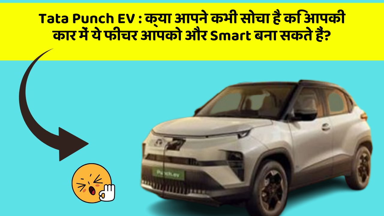 Tata Punch EV:क्या आपने कभी सोचा है कि आपकी कार में ये फीचर आपको और Smart बना सकते हैं?