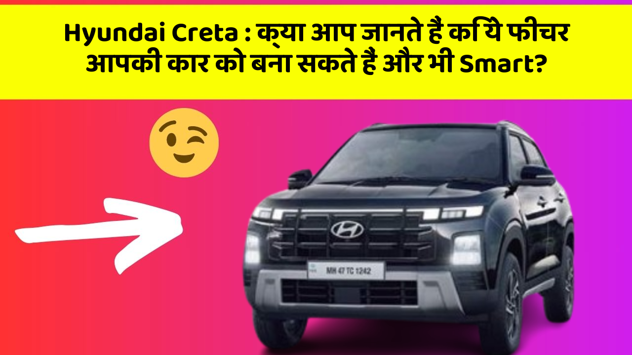 Hyundai Creta:क्या आप जानते हैं कि ये फीचर आपकी कार को बना सकते हैं और भी Smart?