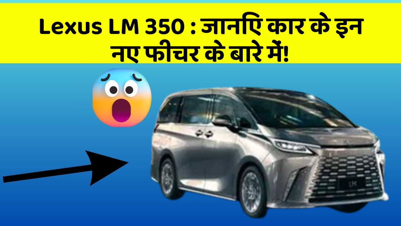 Lexus LM 350: जानिए कार के इन नए फीचर के बारे में!