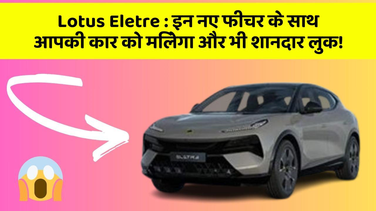 Lotus Eletre: इन नए फीचर के साथ आपकी कार को मिलेगा और भी शानदार लुक!
