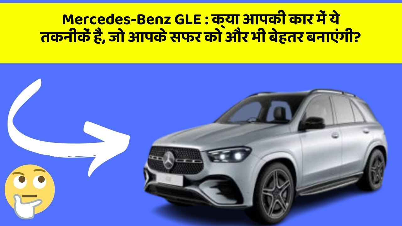 Mercedes-Benz GLE: क्या आपकी कार में ये तकनीकें हैं, जो आपके सफर को और भी बेहतर बनाएंगी?