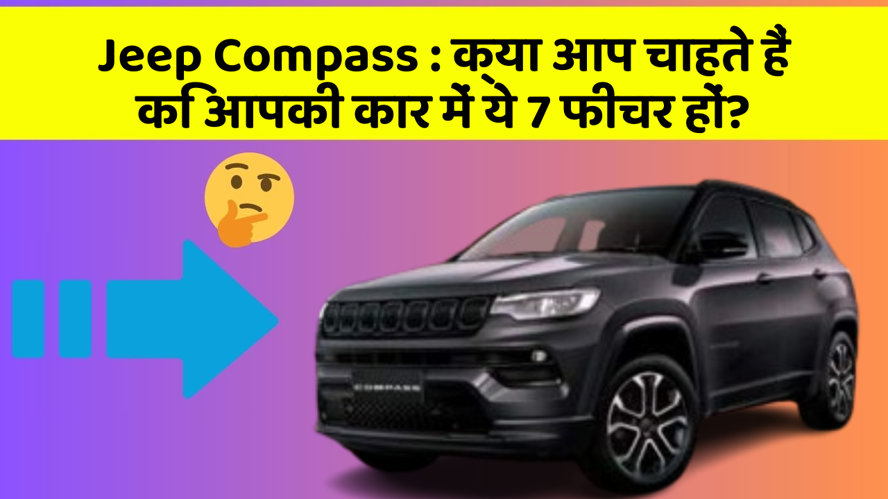 Jeep Compass: क्या आप चाहते हैं कि आपकी कार में ये 7 फीचर हों?